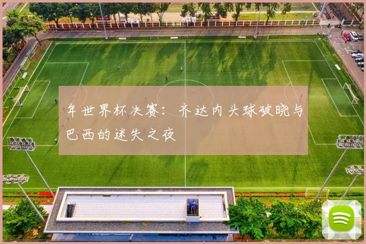 年世界杯决赛:齐达内头球破晓与巴西的迷失之夜