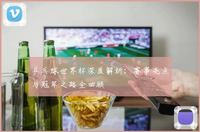 乒乓球世界杯深度解析：赛事亮点与冠军之路全回顾