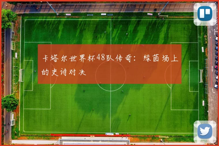 卡塔尔世界杯48队传奇:绿茵场上的史诗对决