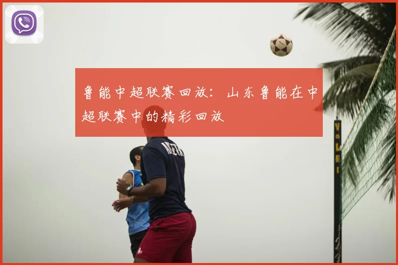 鲁能中超联赛回放:山东鲁能在中超联赛中的精彩回放