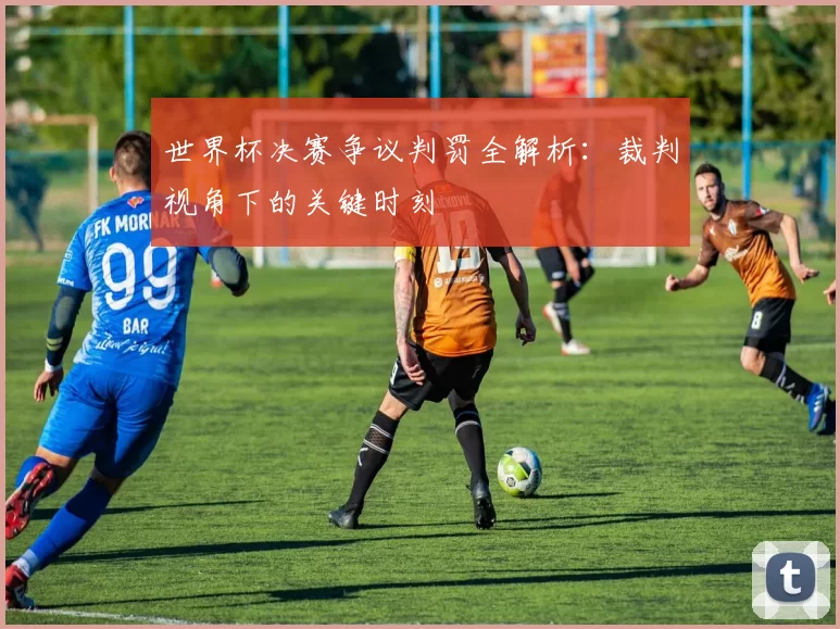 世界杯决赛争议判罚全解析:裁判视角下的关键时刻