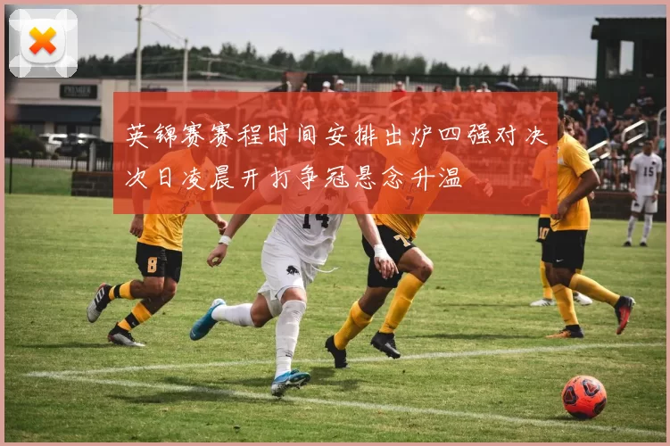 英锦赛赛程时间安排出炉四强对决次日凌晨开打争冠悬念升温