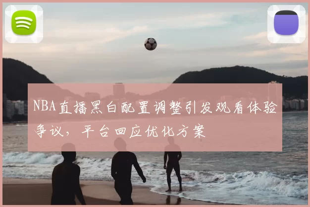 NBA直播黑白配置调整引发观看体验争议，平台回应优化方案