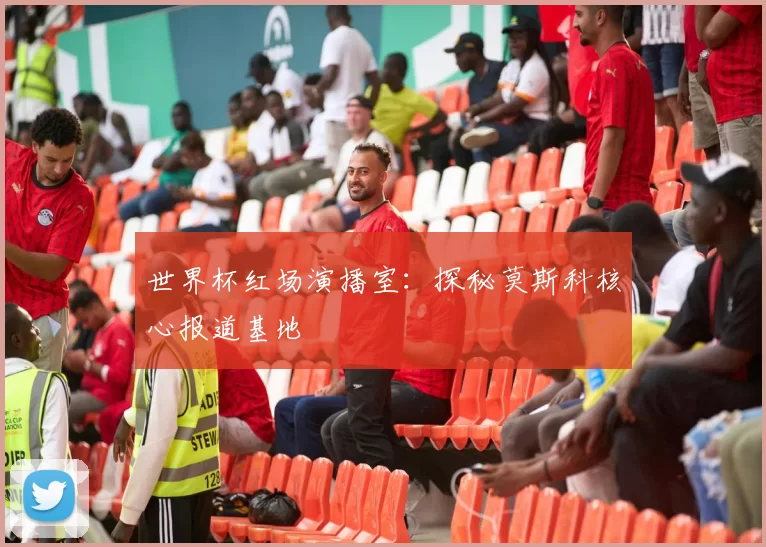 世界杯红场演播室：探秘莫斯科核心报道基地