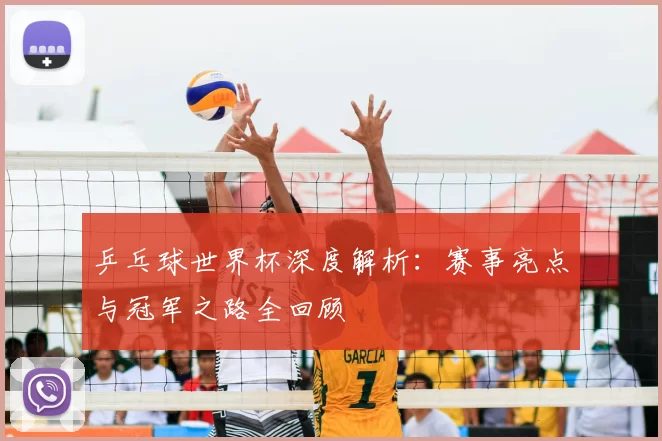 乒乓球世界杯深度解析:赛事亮点与冠军之路全回顾