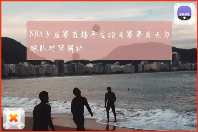 NBA季后赛直播平台指南赛事看点与球队对阵解析