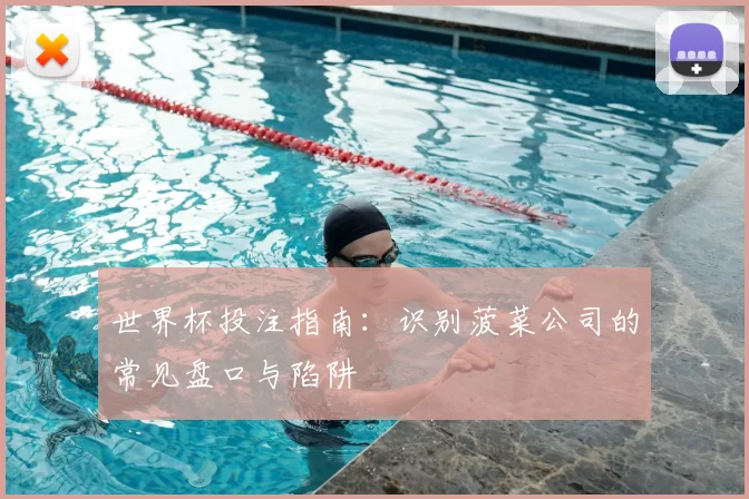 世界杯投注指南：识别菠菜公司的常见盘口与陷阱