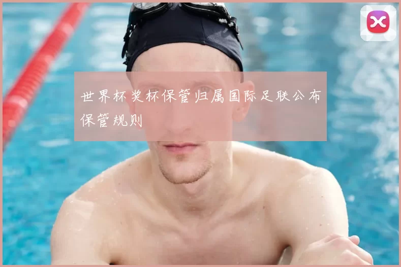 世界杯奖杯保管归属国际足联公布保管规则