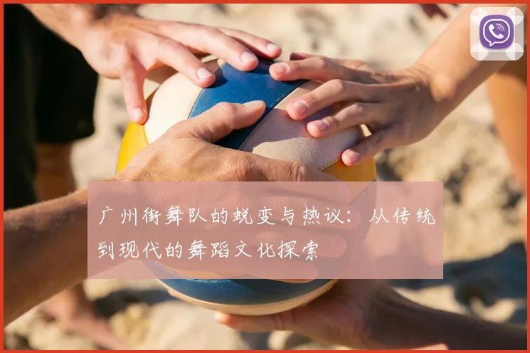 广州街舞队的蜕变与热议：从传统到现代的舞蹈文化探索
