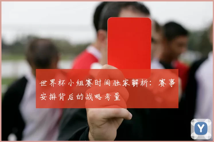 世界杯小组赛时间独家解析：赛事安排背后的战略考量