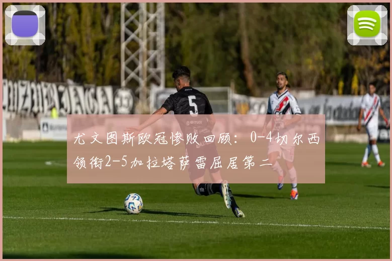 尤文图斯欧冠惨败回顾：0-4切尔西领衔2-5加拉塔萨雷屈居第二