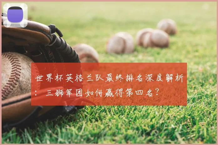 世界杯英格兰队最终排名深度解析：三狮军团如何赢得第四名？
