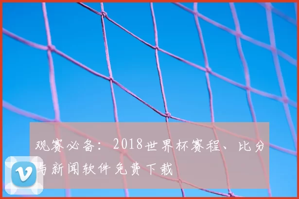 观赛必备:2018世界杯赛程、比分与新闻软件免费下载