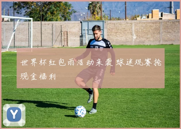 世界杯红包雨活动来袭 球迷观赛抢现金福利