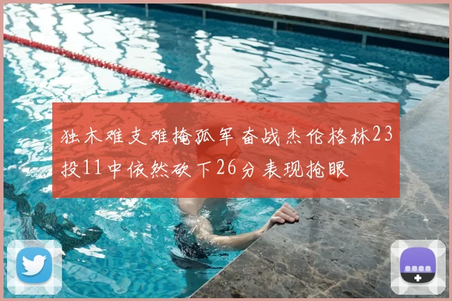 独木难支难掩孤军奋战杰伦格林23投11中依然砍下26分表现抢眼