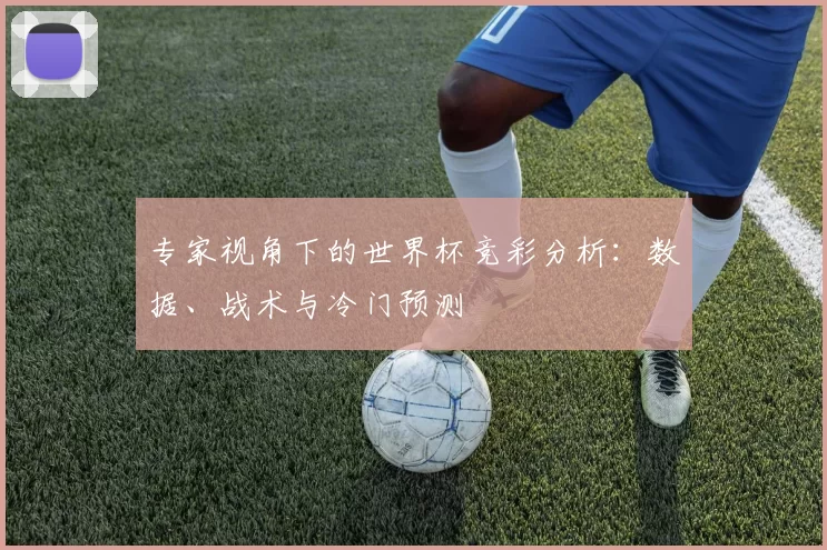 专家视角下的世界杯竞彩分析：数据、战术与冷门预测