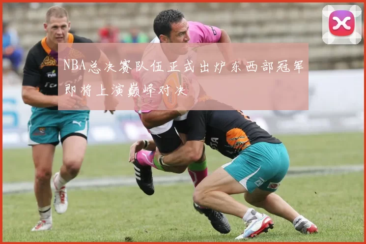 NBA总决赛队伍正式出炉东西部冠军即将上演巅峰对决