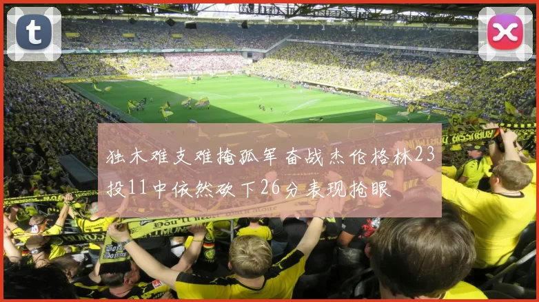 独木难支难掩孤军奋战杰伦格林23投11中依然砍下26分表现抢眼