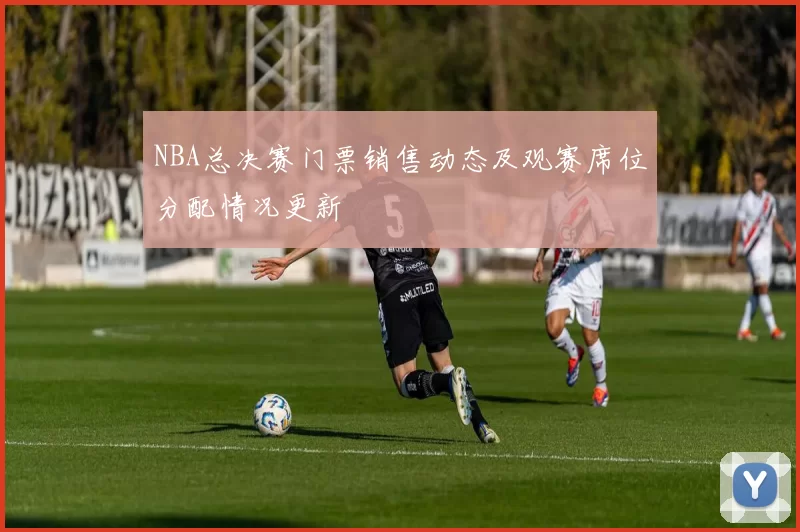 NBA总决赛门票销售动态及观赛席位分配情况更新