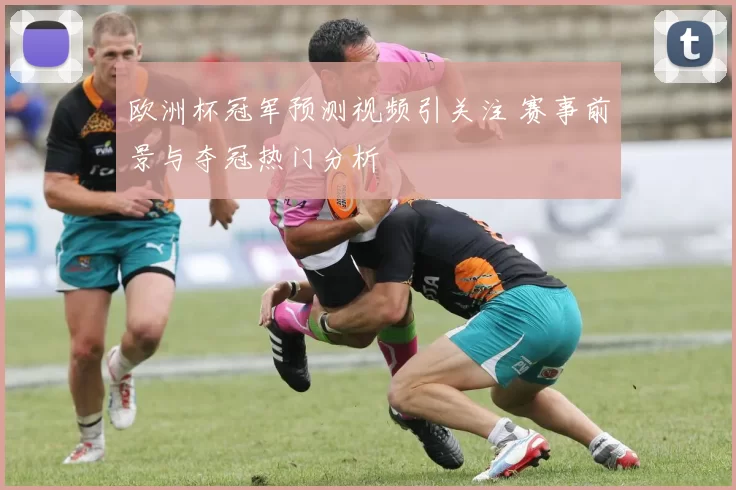 欧洲杯冠军预测视频引关注 赛事前景与夺冠热门分析