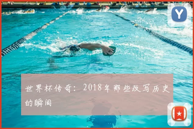 世界杯传奇:2018年那些改写历史的瞬间