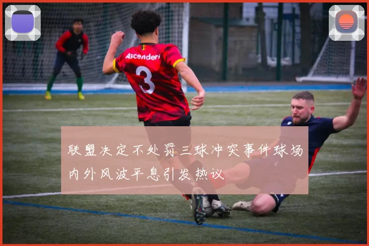 联盟决定不处罚三球冲突事件球场内外风波平息引发热议