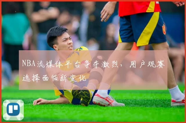NBA流媒体平台争夺激烈，用户观赛选择面临新变化