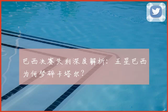 巴西决赛失利深度解析：五星巴西为何梦碎卡塔尔？