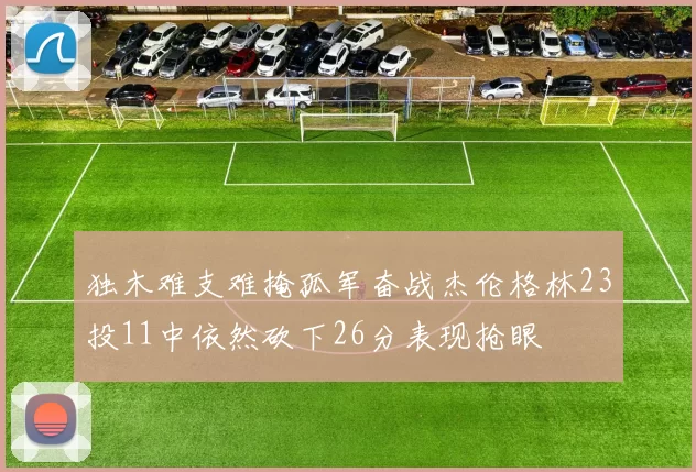 独木难支难掩孤军奋战杰伦格林23投11中依然砍下26分表现抢眼