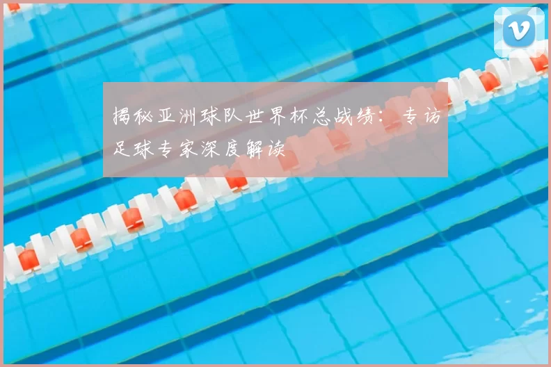 揭秘亚洲球队世界杯总战绩：专访足球专家深度解读