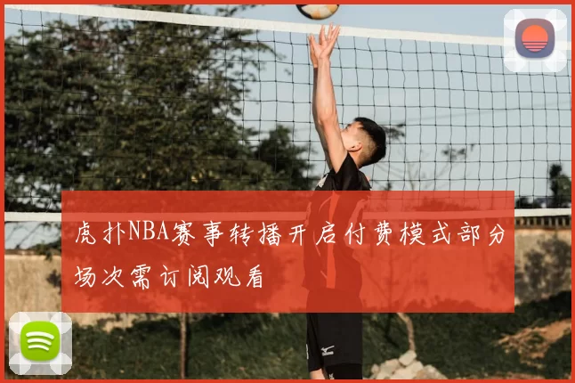 虎扑NBA赛事转播开启付费模式部分场次需订阅观看