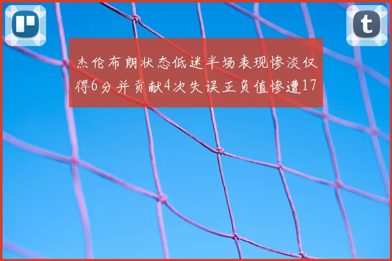 杰伦布朗状态低迷半场表现惨淡仅得6分并贡献4次失误正负值惨遭17