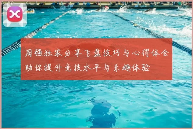 周强独家分享飞盘技巧与心得体会助你提升竞技水平与乐趣体验