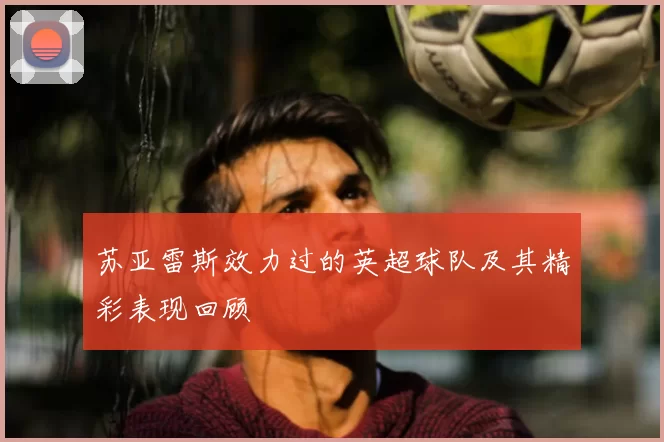 苏亚雷斯效力过的英超球队及其精彩表现回顾