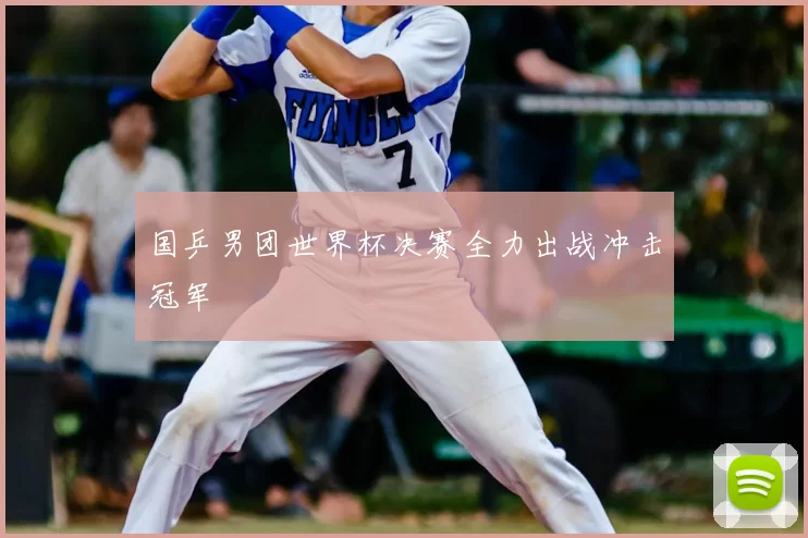 国乒男团世界杯决赛全力出战冲击冠军