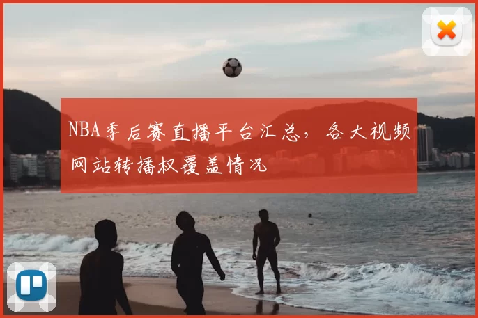 NBA季后赛直播平台汇总,各大视频网站转播权覆盖情况