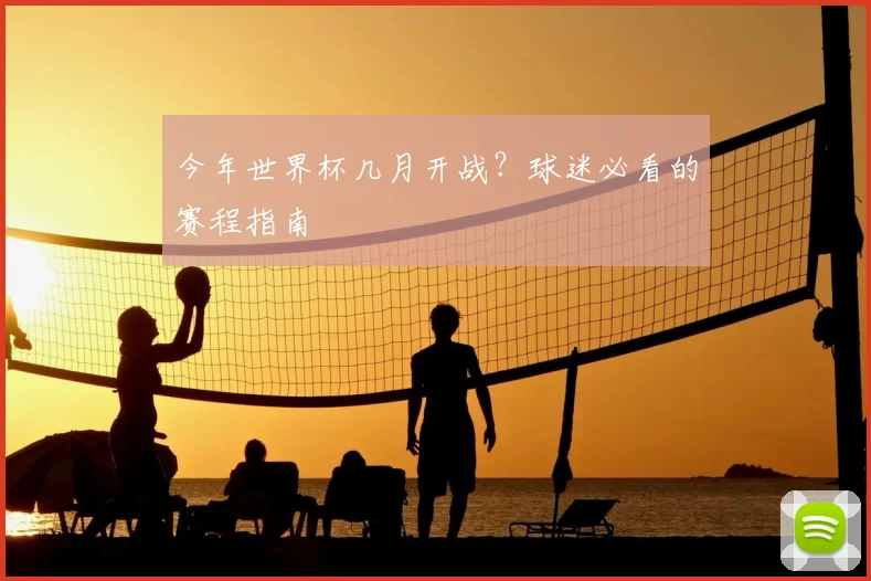 今年世界杯几月开战?球迷必看的赛程指南