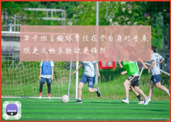华子坦言输球责任在于自身对手表现更流畅求胜欲更强烈