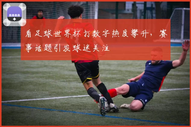 看足球世界杯打数字热度攀升,赛事话题引发球迷关注