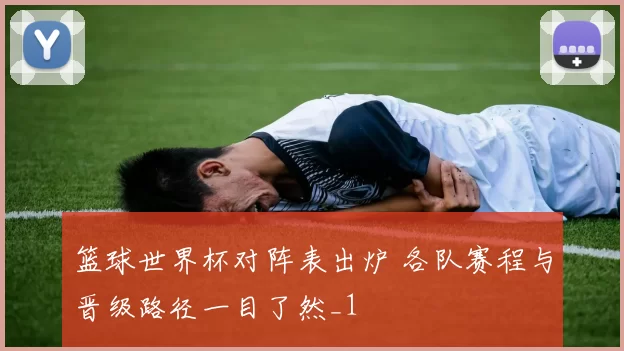 篮球世界杯对阵表出炉 各队赛程与晋级路径一目了然_1