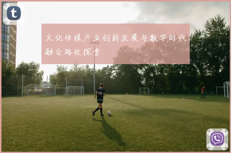 文化传媒产业创新发展与数字时代融合路径探索