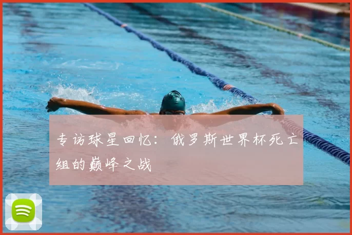 专访球星回忆：俄罗斯世界杯死亡组的巅峰之战