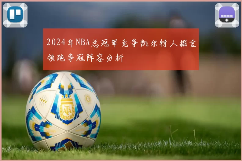 2024年NBA总冠军竞争凯尔特人掘金领跑争冠阵容分析