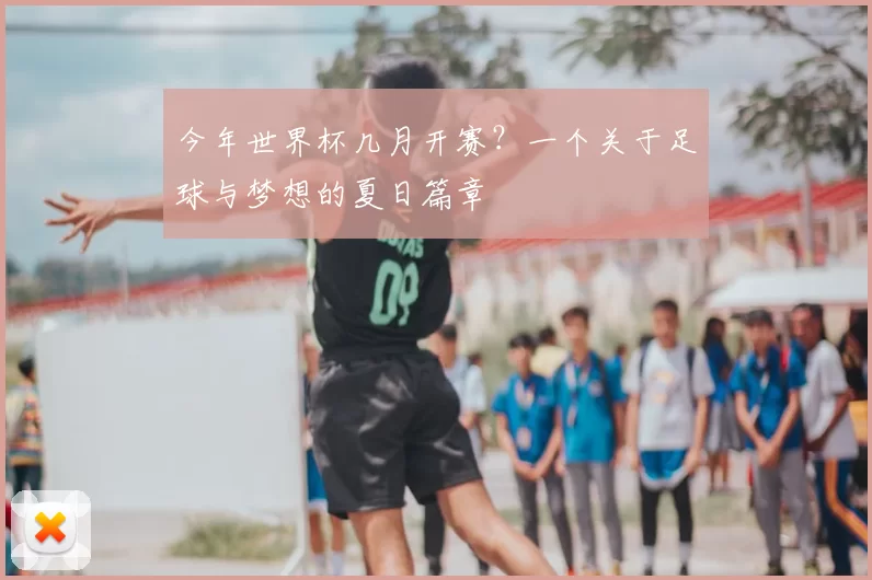 今年世界杯几月开赛?一个关于足球与梦想的夏日篇章