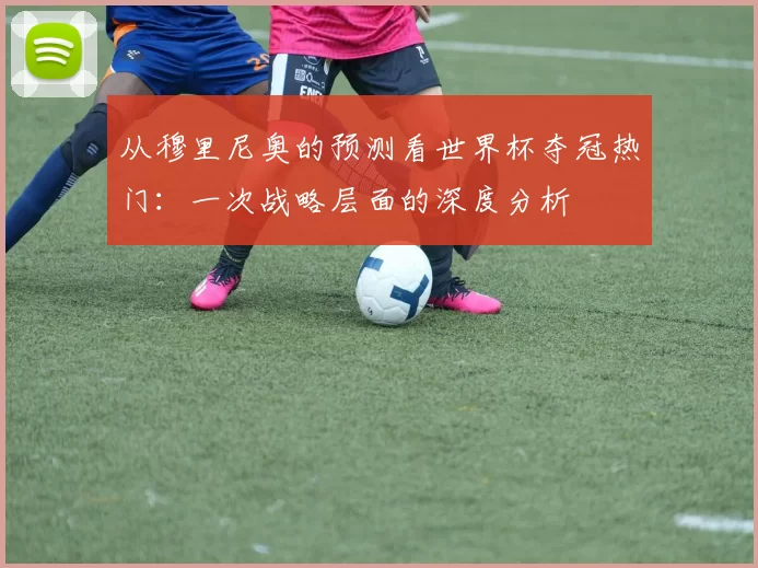 从穆里尼奥的预测看世界杯夺冠热门:一次战略层面的深度分析