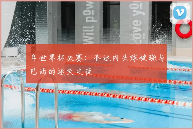 年世界杯决赛:齐达内头球破晓与巴西的迷失之夜