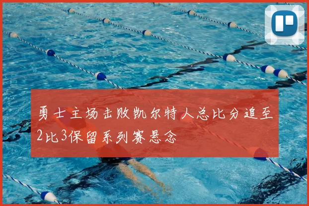 勇士主场击败凯尔特人总比分追至2比3保留系列赛悬念