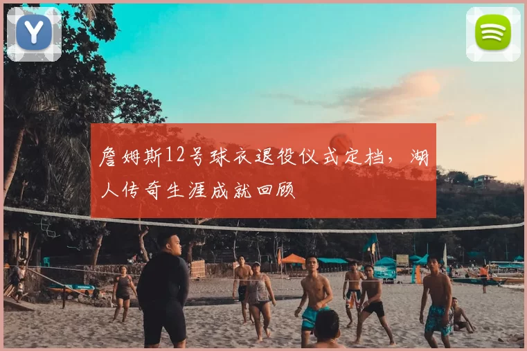 詹姆斯12号球衣退役仪式定档，湖人传奇生涯成就回顾