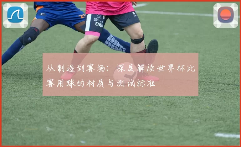 从制造到赛场:深度解读世界杯比赛用球的材质与测试标准