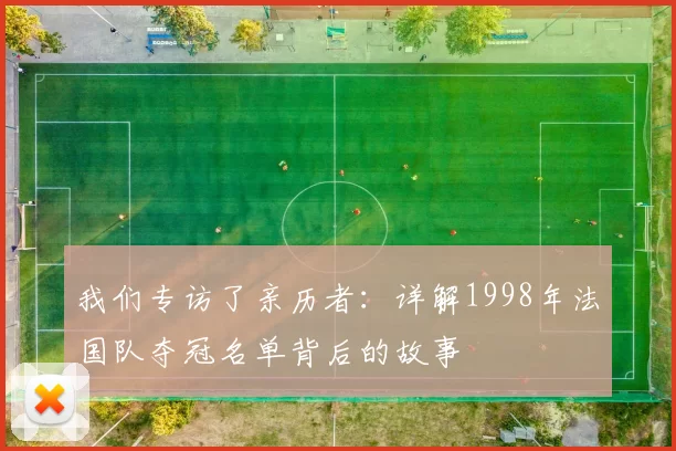 我们专访了亲历者：详解1998年法国队夺冠名单背后的故事